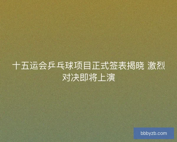 十五运会乒乓球项目正式签表揭晓 激烈对决即将上演
