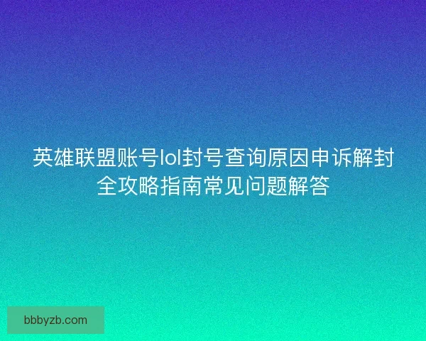 英雄联盟账号lol封号查询原因申诉解封全攻略指南常见问题解答