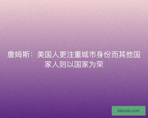 詹姆斯：美国人更注重城市身份而其他国家人则以国家为荣
