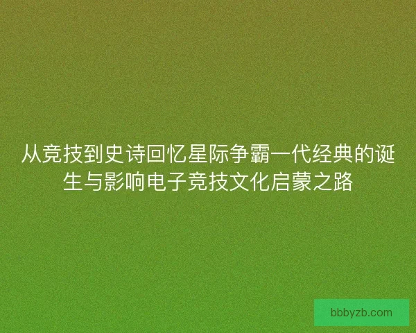 从竞技到史诗回忆星际争霸一代经典的诞生与影响电子竞技文化启蒙之路