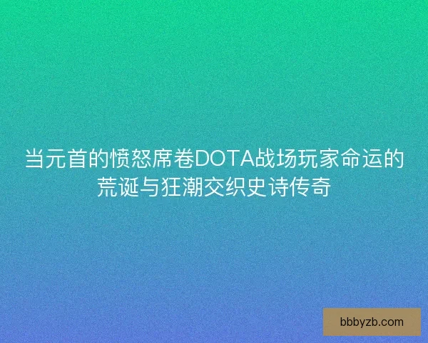 当元首的愤怒席卷DOTA战场玩家命运的荒诞与狂潮交织史诗传奇