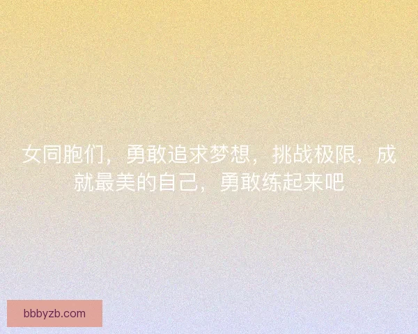 女同胞们，勇敢追求梦想，挑战极限，成就最美的自己，勇敢练起来吧