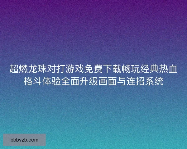超燃龙珠对打游戏免费下载畅玩经典热血格斗体验全面升级画面与连招系统