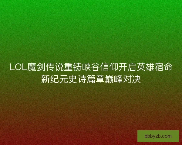 LOL魔剑传说重铸峡谷信仰开启英雄宿命新纪元史诗篇章巅峰对决