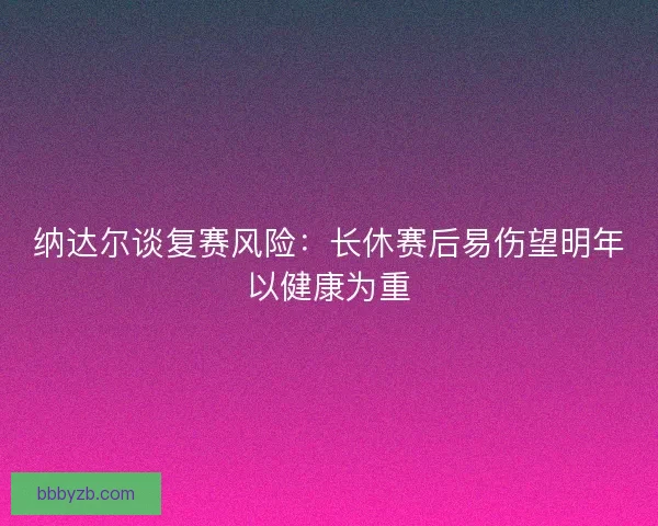 纳达尔谈复赛风险：长休赛后易伤望明年以健康为重