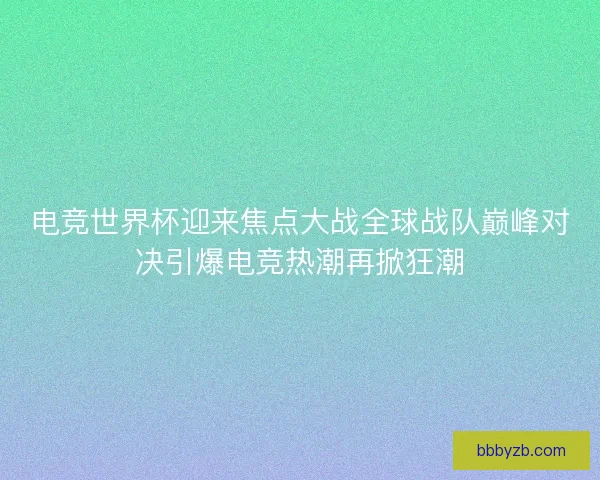 电竞世界杯迎来焦点大战全球战队巅峰对决引爆电竞热潮再掀狂潮