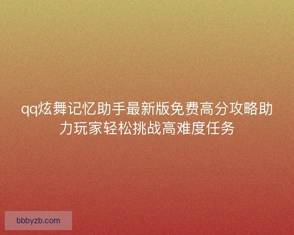 qq炫舞记忆助手最新版免费高分攻略助力玩家轻松挑战高难度任务